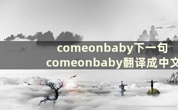 comeonbaby下一句 comeonbaby翻译成中文